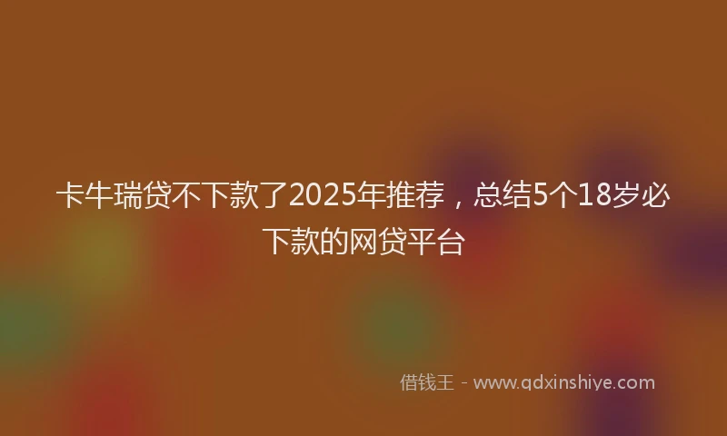 卡牛瑞贷不下款了2025年推荐，总结5个18岁必下款的网贷平台