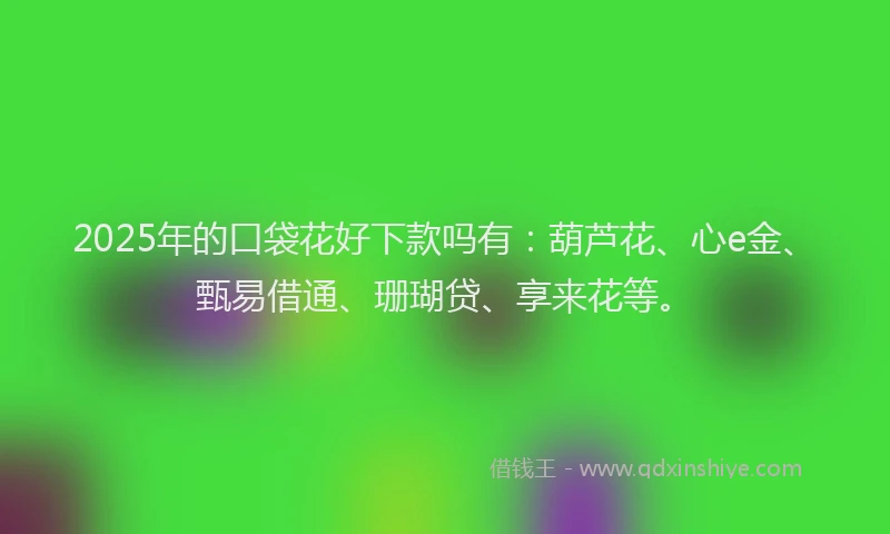 2025年的口袋花好下款吗有：葫芦花、心e金、甄易借通、珊瑚贷、享来花等。