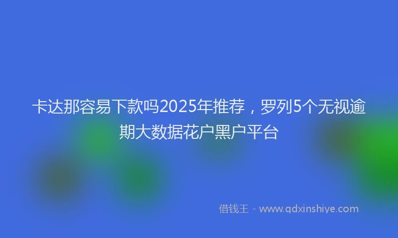 卡达那容易下款吗2025年推荐，罗列5个无视逾期大数据花户黑户平台