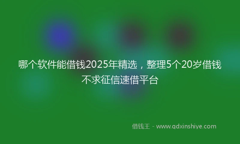 哪个软件能借钱2025年精选，整理5个20岁借钱不求征信速借平台