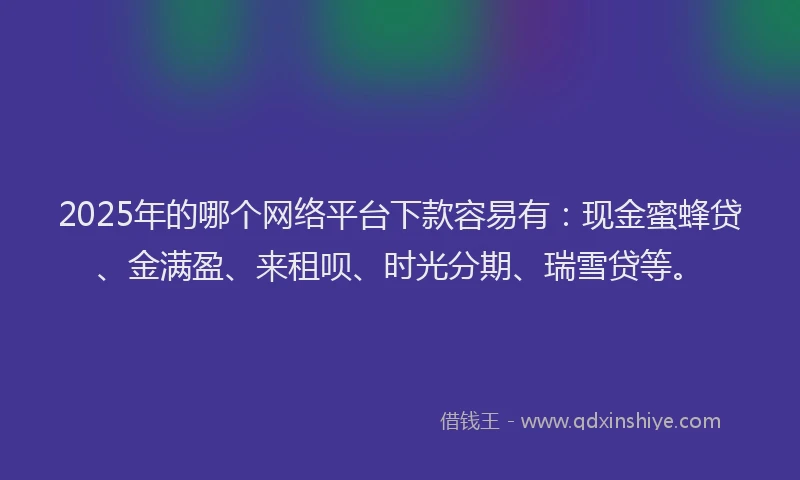2025年的哪个网络平台下款容易有：现金蜜蜂贷、金满盈、来租呗、时光分期、瑞雪贷等。