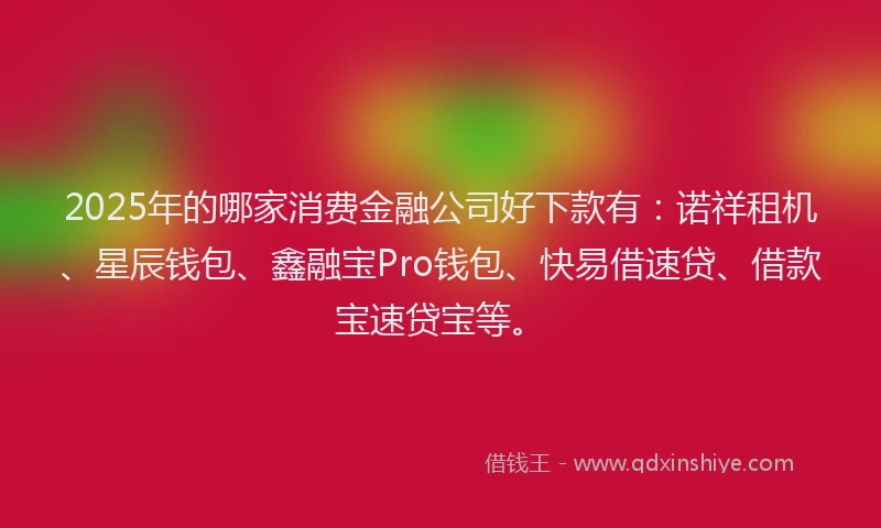 2025年的哪家消费金融公司好下款有：诺祥租机、星辰钱包、鑫融宝Pro钱包、快易借速贷、借款宝速贷宝等。