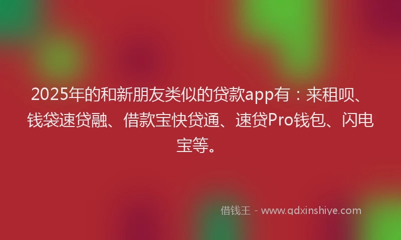 2025年的和新朋友类似的贷款app有：来租呗、钱袋速贷融、借款宝快贷通、速贷Pro钱包、闪电宝等。
