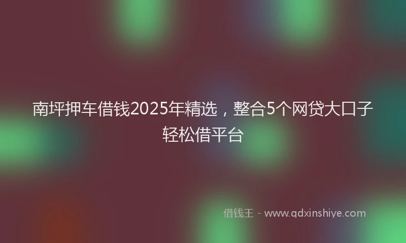 南坪押车借钱2025年精选，整合5个网贷大口子轻松借平台