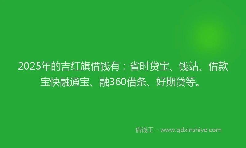 2025年的吉红旗借钱有：省时贷宝、钱站、借款宝快融通宝、融360借条、好期贷等。