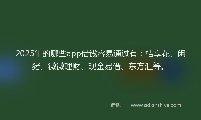 2025年的哪些app借钱容易通过有：桔享花、闲猪、微微理财、现金易借、东方汇等。