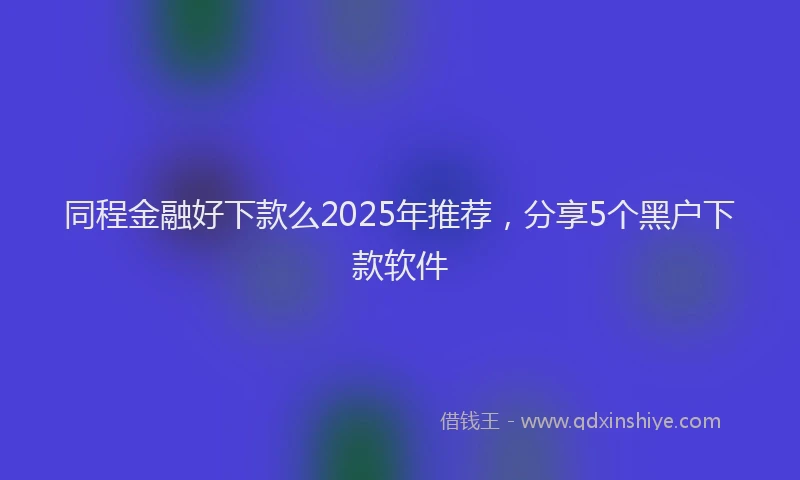同程金融好下款么2025年推荐，分享5个黑户下款软件