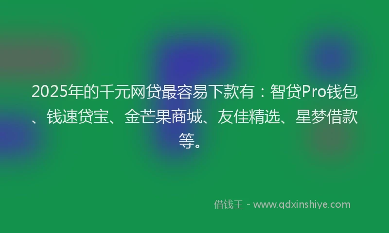 2025年的千元网贷最容易下款有：智贷Pro钱包、钱速贷宝、金芒果商城、友佳精选、星梦借款等。