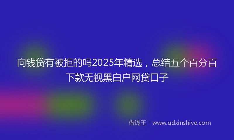 向钱贷有被拒的吗2025年精选，总结五个百分百下款无视黑白户网贷口子