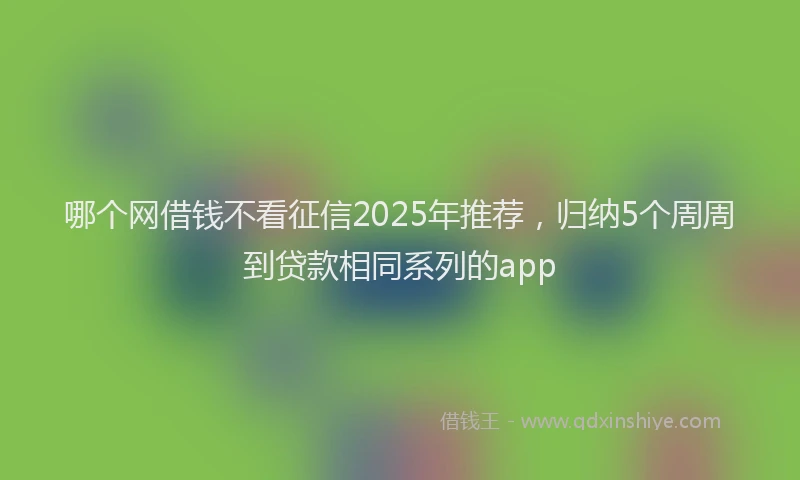 哪个网借钱不看征信2025年推荐，归纳5个周周到贷款相同系列的app