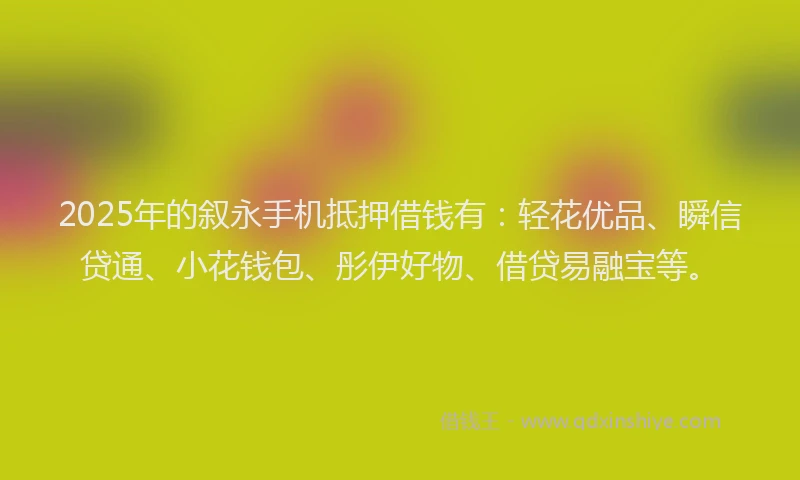 2025年的叙永手机抵押借钱有：轻花优品、瞬信贷通、小花钱包、彤伊好物、借贷易融宝等。
