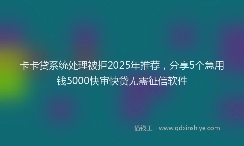 卡卡贷系统处理被拒2025年推荐，分享5个急用钱5000快审快贷无需征信软件