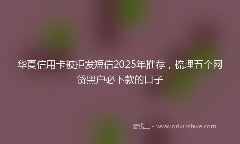 华夏信用卡被拒发短信2025年推荐，梳理五个网贷黑户必下款的口子
