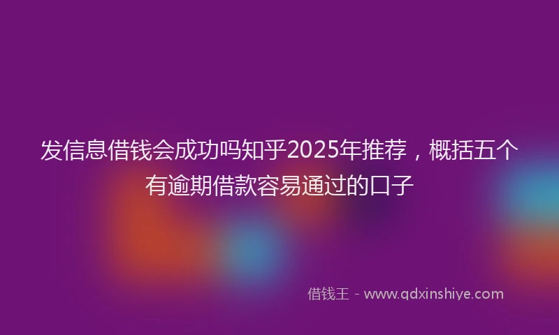 发信息借钱会成功吗知乎2025年推荐，概括五个有逾期借款容易通过的口子