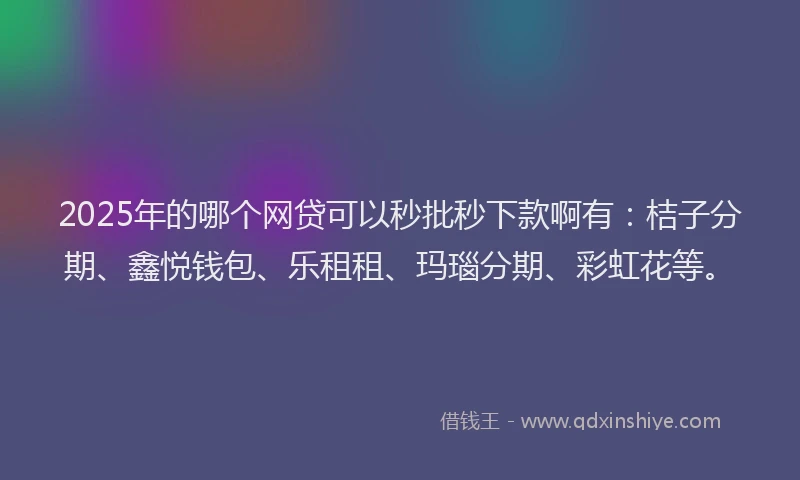2025年的哪个网贷可以秒批秒下款啊有：桔子分期、鑫悦钱包、乐租租、玛瑙分期、彩虹花等。