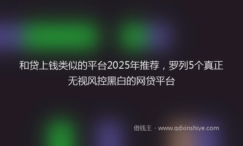 和贷上钱类似的平台2025年推荐，罗列5个真正无视风控黑白的网贷平台