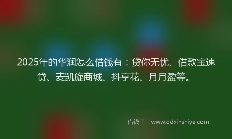 2025年的华润怎么借钱有：贷你无忧、借款宝速贷、麦凯旋商城、抖享花、月月盈等。