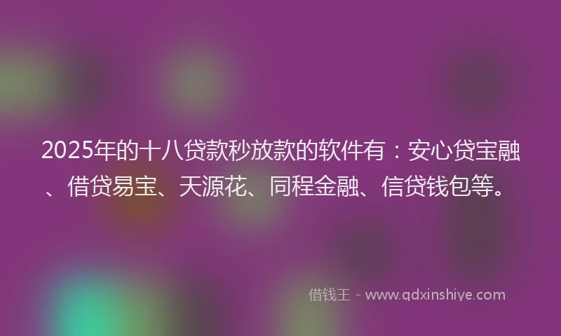 2025年的十八贷款秒放款的软件有：安心贷宝融、借贷易宝、天源花、同程金融、信贷钱包等。