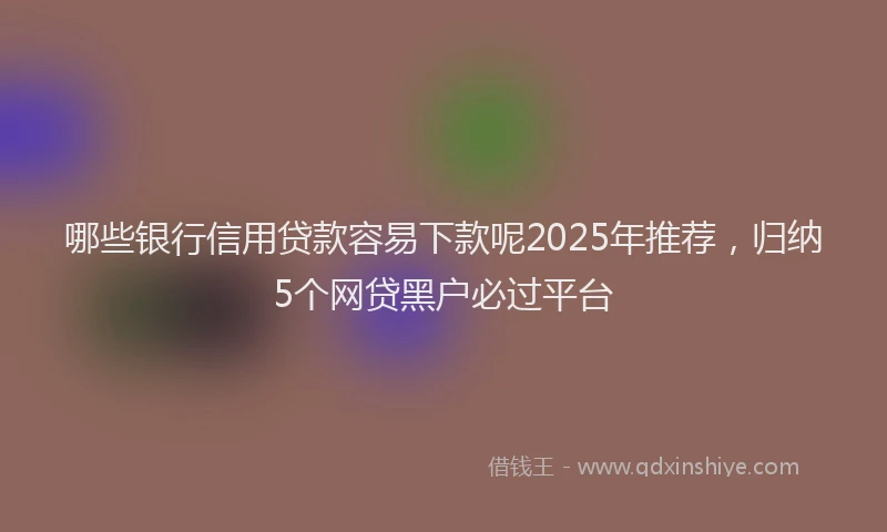 哪些银行信用贷款容易下款呢2025年推荐，归纳5个网贷黑户必过平台