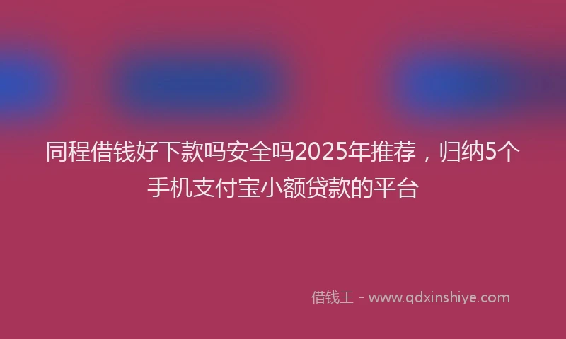 同程借钱好下款吗安全吗2025年推荐，归纳5个手机支付宝小额贷款的平台