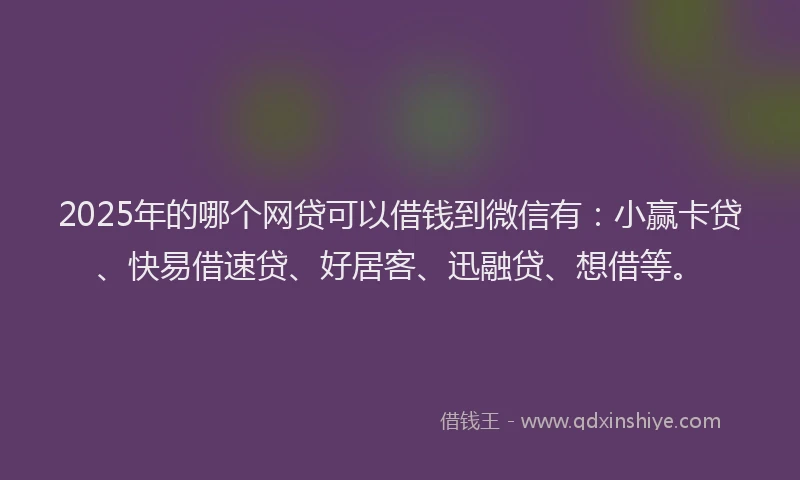2025年的哪个网贷可以借钱到微信有：小赢卡贷、快易借速贷、好居客、迅融贷、想借等。