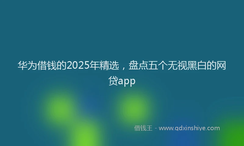 华为借钱的2025年精选，盘点五个无视黑白的网贷app