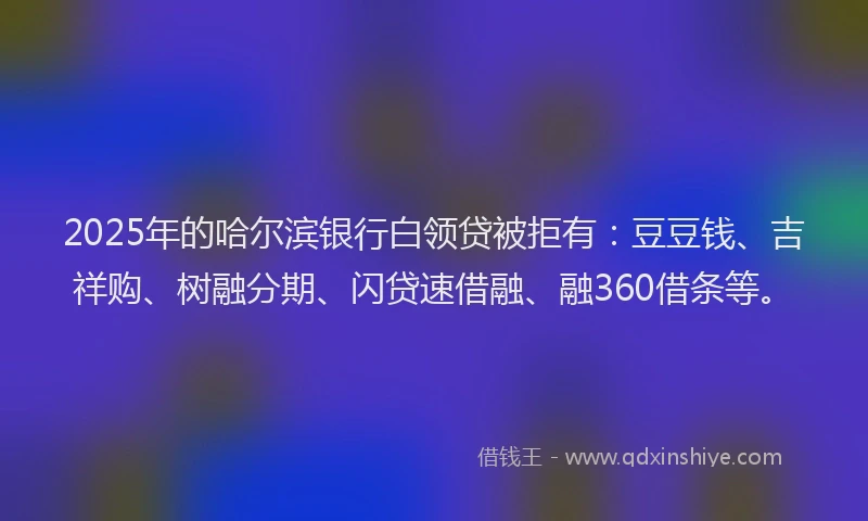 2025年的哈尔滨银行白领贷被拒有：豆豆钱、吉祥购、树融分期、闪贷速借融、融360借条等。