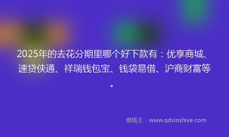 2025年的去花分期里哪个好下款有：优享商城、速贷侠通、祥瑞钱包宝、钱袋易借、沪商财富等。