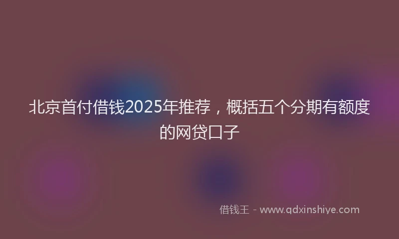 北京首付借钱2025年推荐，概括五个分期有额度的网贷口子