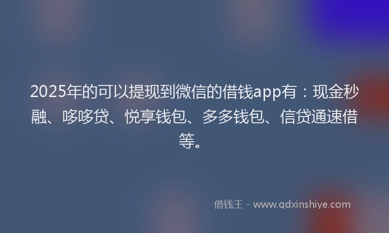 2025年的可以提现到微信的借钱app有：现金秒融、哆哆贷、悦享钱包、多多钱包、信贷通速借等。