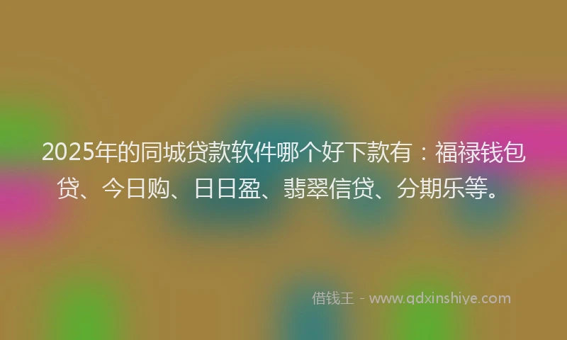 2025年的同城贷款软件哪个好下款有：福禄钱包贷、今日购、日日盈、翡翠信贷、分期乐等。