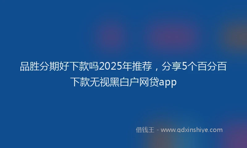 品胜分期好下款吗2025年推荐，分享5个百分百下款无视黑白户网贷app