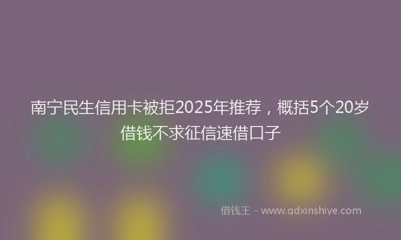 南宁民生信用卡被拒2025年推荐，概括5个20岁借钱不求征信速借口子