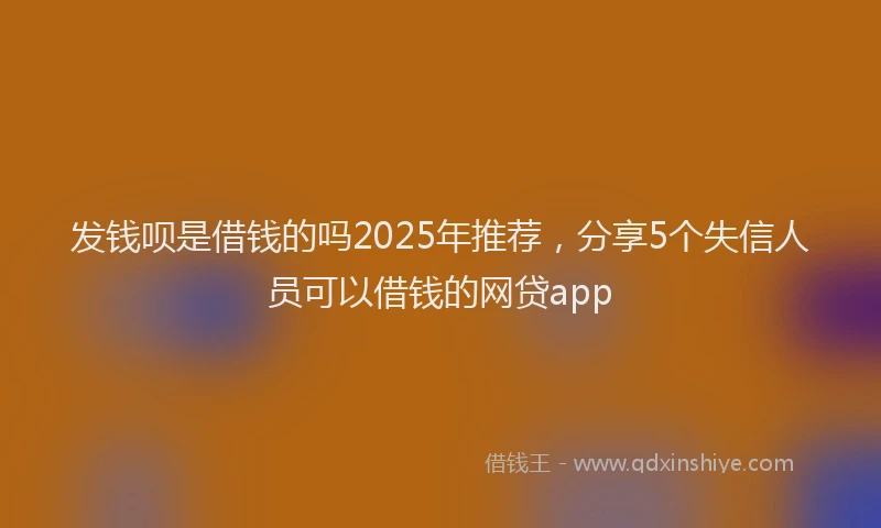 发钱呗是借钱的吗2025年推荐，分享5个失信人员可以借钱的网贷app