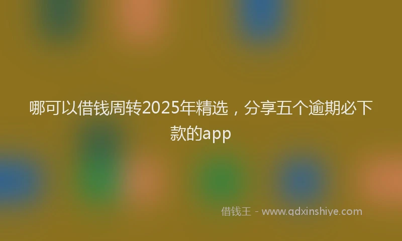 哪可以借钱周转2025年精选，分享五个逾期必下款的app