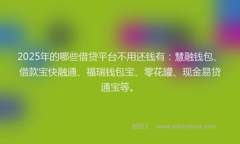 2025年的哪些借贷平台不用还钱有：慧融钱包、借款宝快融通、福瑞钱包宝、零花罐、现金易贷通宝等。