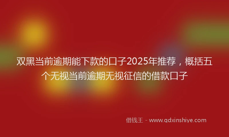 双黑当前逾期能下款的口子2025年推荐，概括五个无视当前逾期无视征信的借款口子