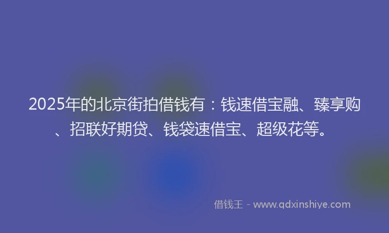 2025年的北京街拍借钱有：钱速借宝融、臻享购、招联好期贷、钱袋速借宝、超级花等。