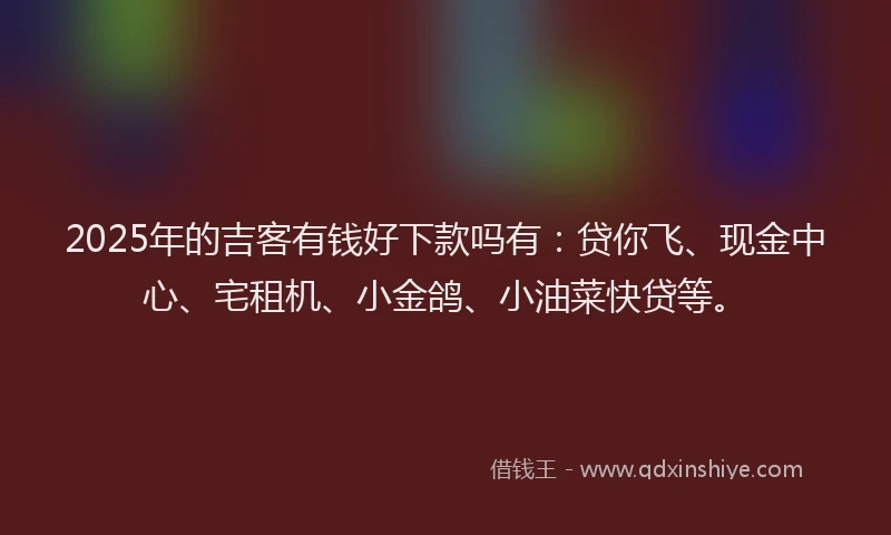 2025年的吉客有钱好下款吗有：贷你飞、现金中心、宅租机、小金鸽、小油菜快贷等。