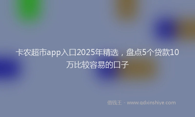 卡农超市app入口2025年精选，盘点5个贷款10万比较容易的口子