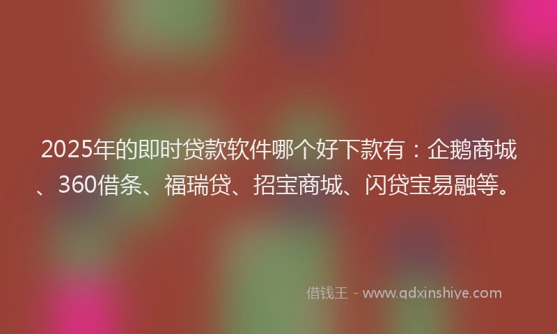 2025年的即时贷款软件哪个好下款有：企鹅商城、360借条、福瑞贷、招宝商城、闪贷宝易融等。