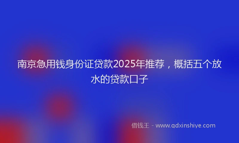 南京急用钱身份证贷款2025年推荐，概括五个放水的贷款口子