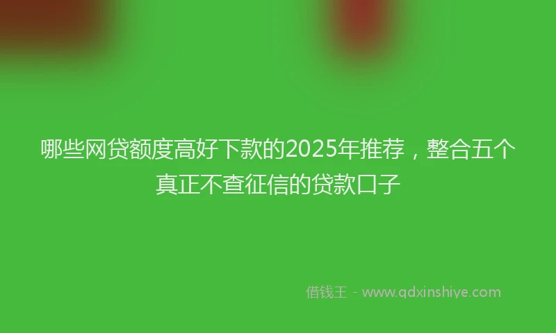 哪些网贷额度高好下款的2025年推荐，整合五个真正不查征信的贷款口子