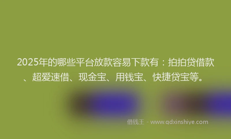 2025年的哪些平台放款容易下款有：拍拍贷借款、超爱速借、现金宝、用钱宝、快捷贷宝等。