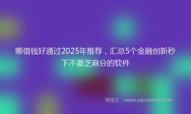 哪借钱好通过2025年推荐，汇总5个金融创新秒下不要芝麻分的软件