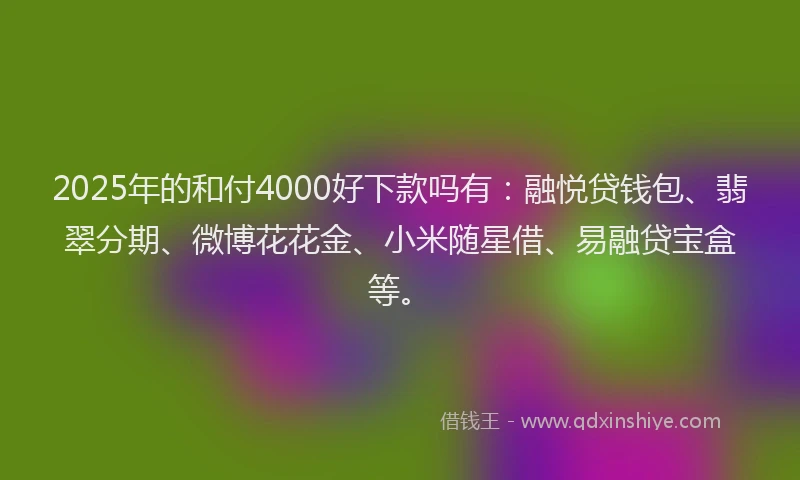 2025年的和付4000好下款吗有：融悦贷钱包、翡翠分期、微博花花金、小米随星借、易融贷宝盒等。