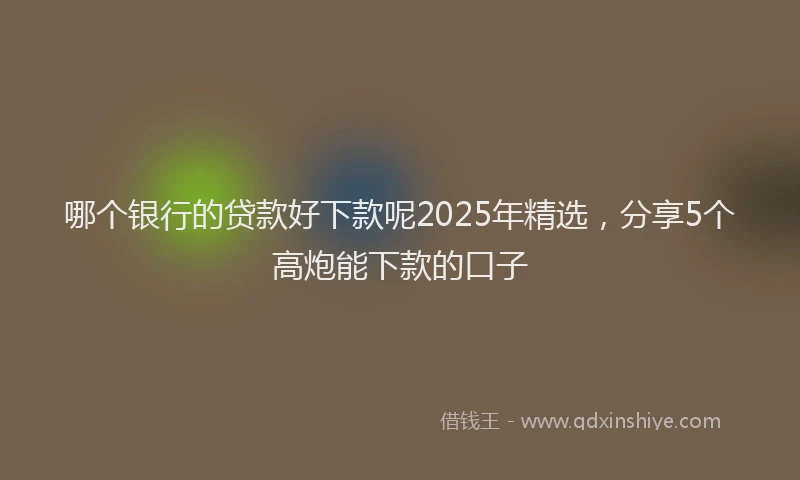 哪个银行的贷款好下款呢2025年精选，分享5个高炮能下款的口子