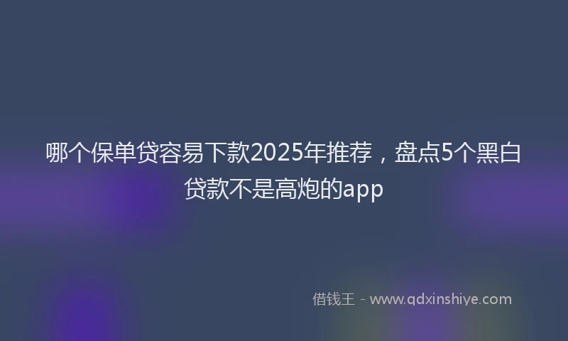 哪个保单贷容易下款2025年推荐，盘点5个黑白贷款不是高炮的app
