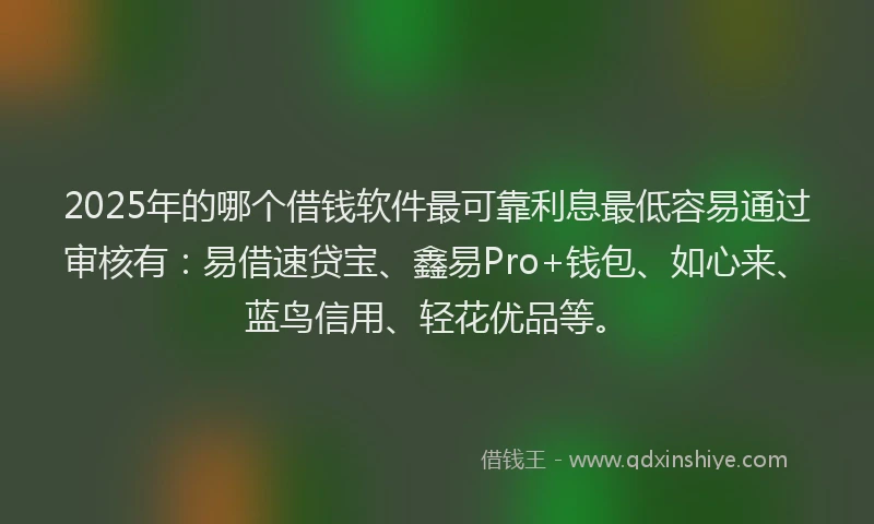 2025年的哪个借钱软件最可靠利息最低容易通过审核有：易借速贷宝、鑫易Pro+钱包、如心来、蓝鸟信用、轻花优品等。