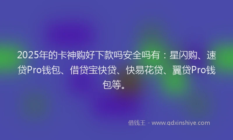2025年的卡神购好下款吗安全吗有：星闪购、速贷Pro钱包、借贷宝快贷、快易花贷、翼贷Pro钱包等。
